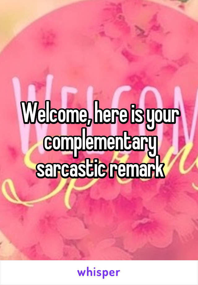 Welcome, here is your complementary sarcastic remark