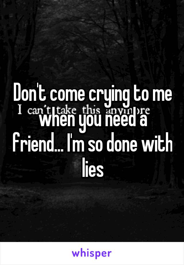 Don't come crying to me when you need a friend... I'm so done with lies