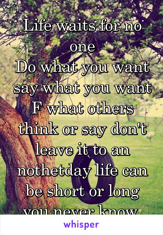 Life waits for no one
Do what you want say what you want F what others think or say don't leave it to an nothetday life can be short or long you never know.