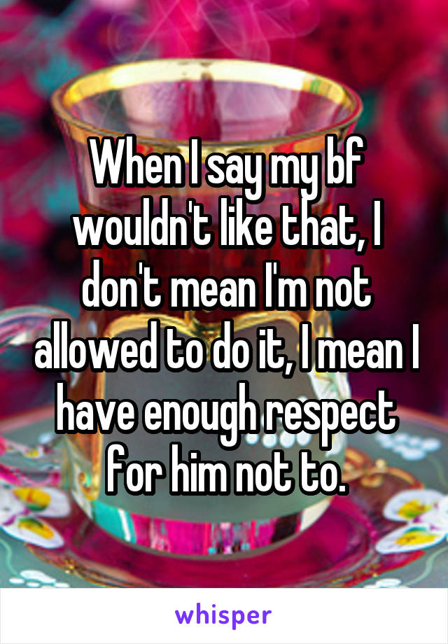 When I say my bf wouldn't like that, I don't mean I'm not allowed to do it, I mean I have enough respect for him not to.