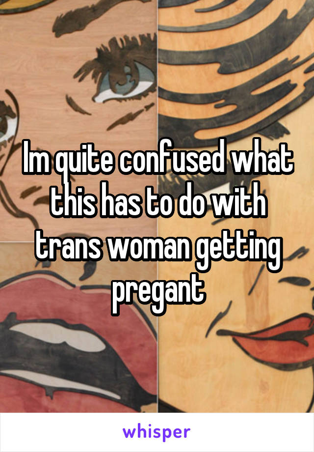 Im quite confused what this has to do with trans woman getting pregant