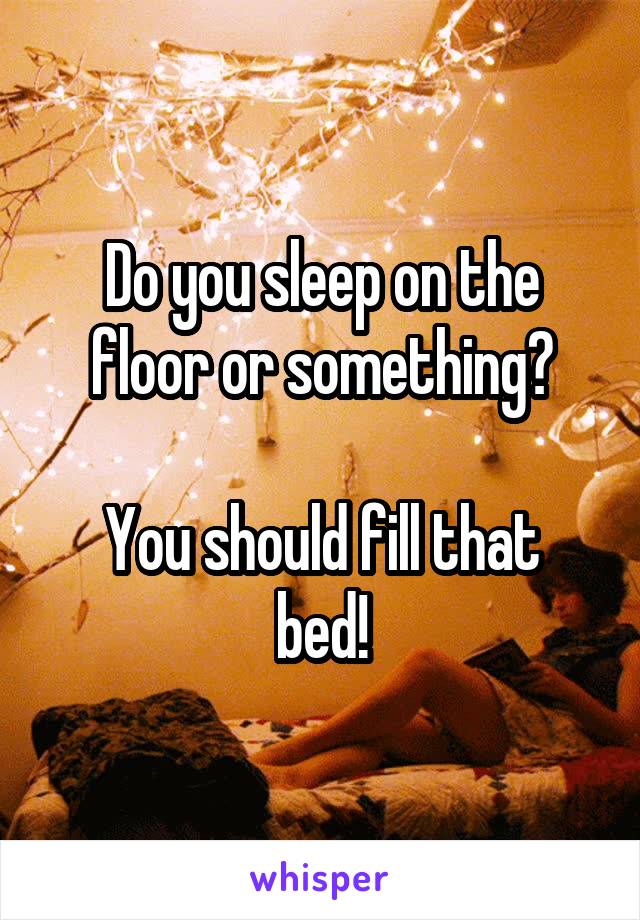 Do you sleep on the floor or something?

You should fill that bed!