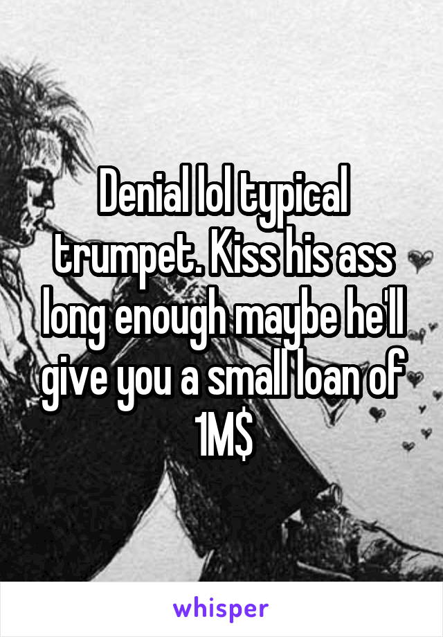 Denial lol typical trumpet. Kiss his ass long enough maybe he'll give you a small loan of 1M$