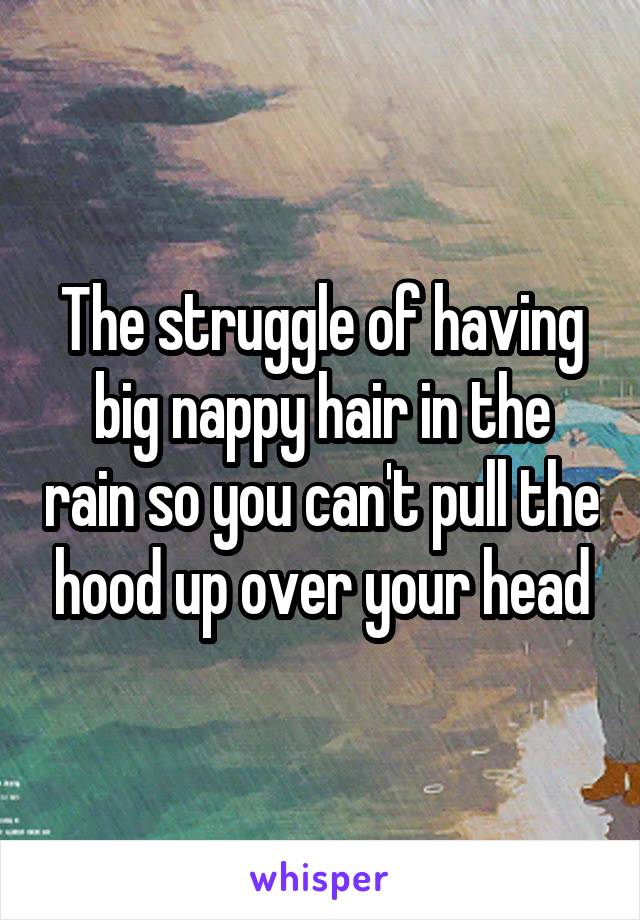 The struggle of having big nappy hair in the rain so you can't pull the hood up over your head