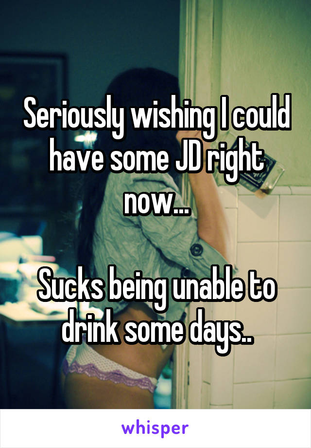 Seriously wishing I could have some JD right now...

Sucks being unable to drink some days..