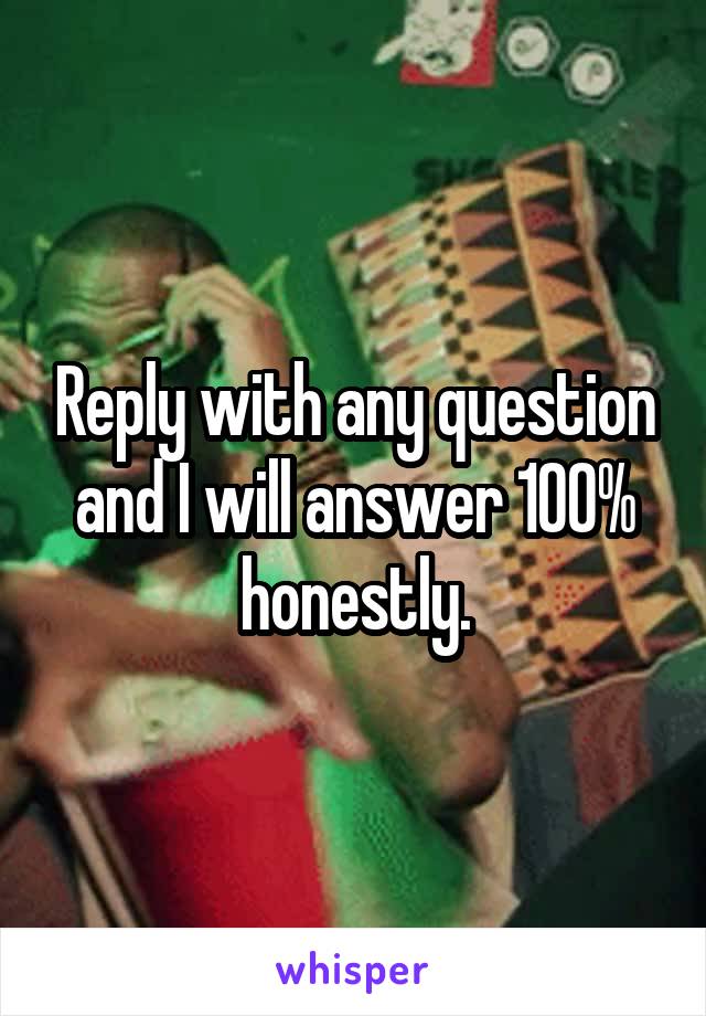 Reply with any question and I will answer 100% honestly.