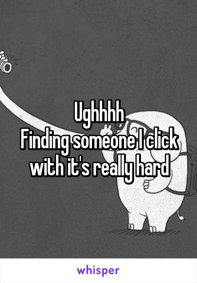 Ughhhh
Finding someone I click with it's really hard