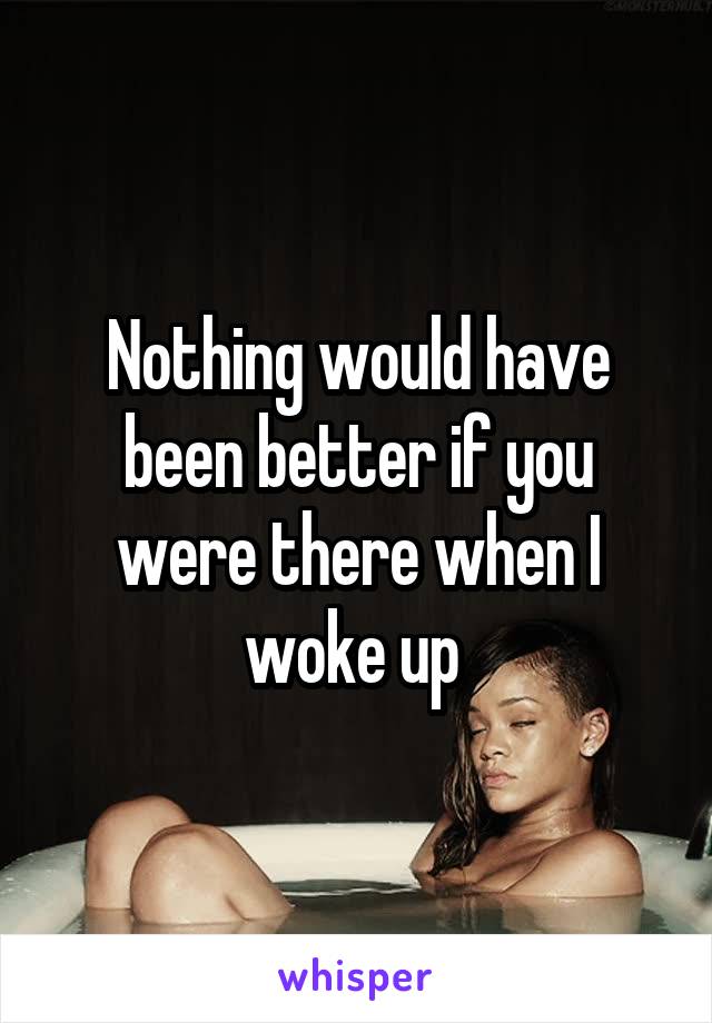 Nothing would have been better if you were there when I woke up 