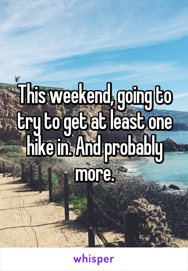 This weekend, going to try to get at least one hike in. And probably more.