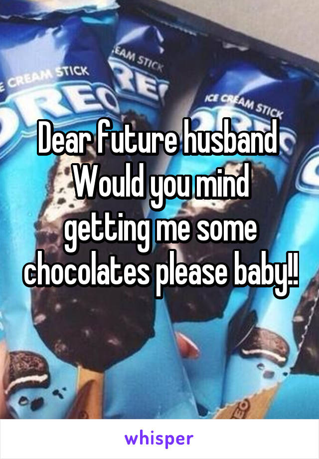 Dear future husband 
Would you mind getting me some chocolates please baby!! 