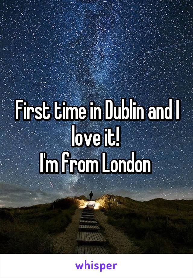 First time in Dublin and I love it! 
I'm from London 