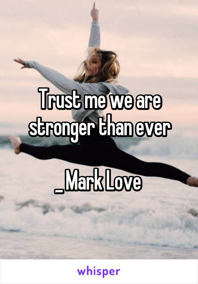 Trust me we are stronger than ever

_ Mark Love 