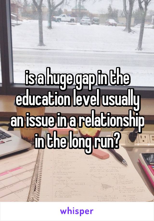 is a huge gap in the education level usually an issue in a relationship in the long run?