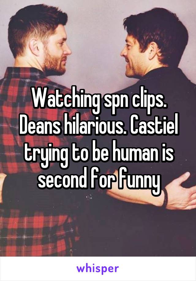 Watching spn clips. Deans hilarious. Castiel trying to be human is second for funny