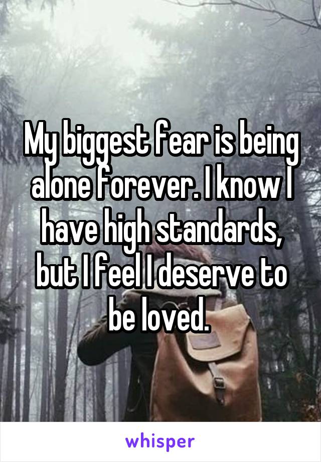 My biggest fear is being alone forever. I know I have high standards, but I feel I deserve to be loved. 