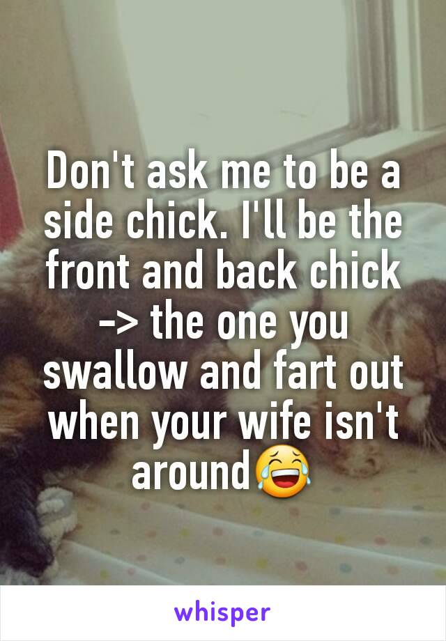 Don't ask me to be a side chick. I'll be the front and back chick
-> the one you swallow and fart out when your wife isn't around😂