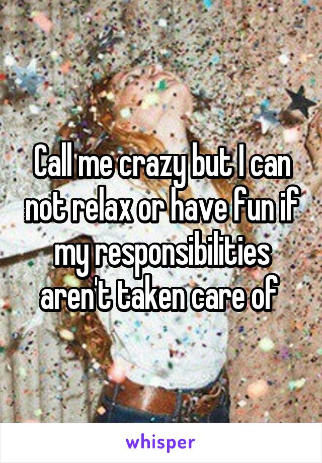 Call me crazy but I can not relax or have fun if my responsibilities aren't taken care of 