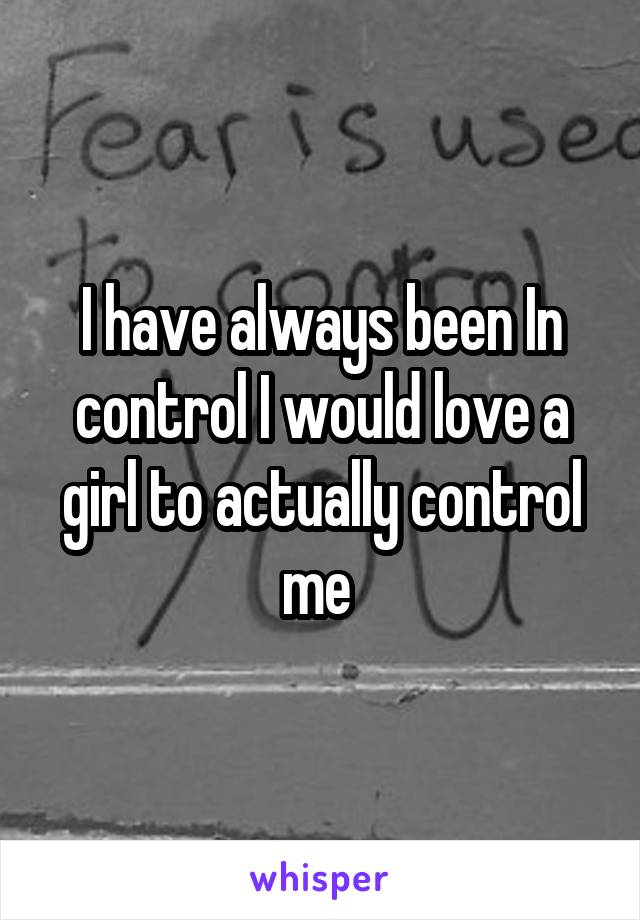 I have always been In control I would love a girl to actually control me 