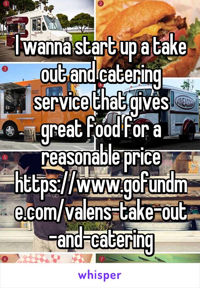 I wanna start up a take out and catering service that gives great food for a reasonable price
https://www.gofundme.com/valens-take-out-and-catering