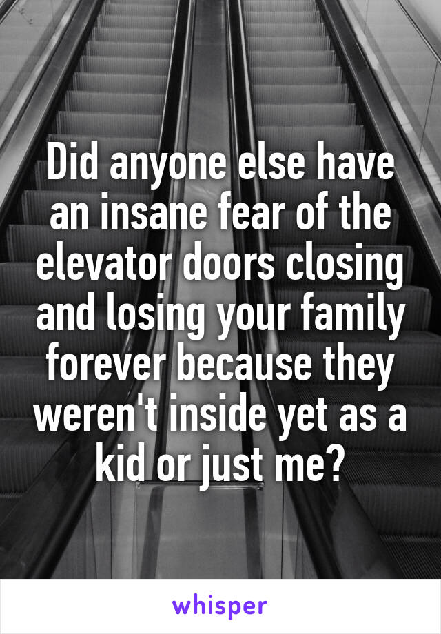 Did anyone else have an insane fear of the elevator doors closing and losing your family forever because they weren't inside yet as a kid or just me?