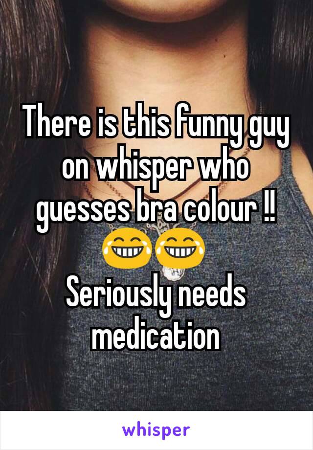 There is this funny guy on whisper who guesses bra colour !! 😂😂 
Seriously needs medication