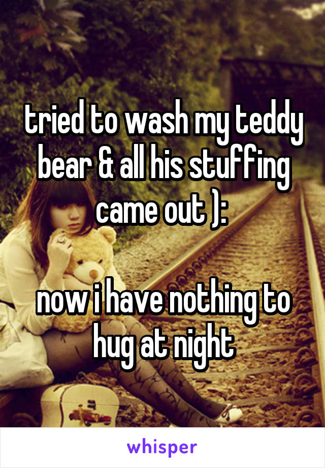 tried to wash my teddy bear & all his stuffing came out ): 

now i have nothing to hug at night