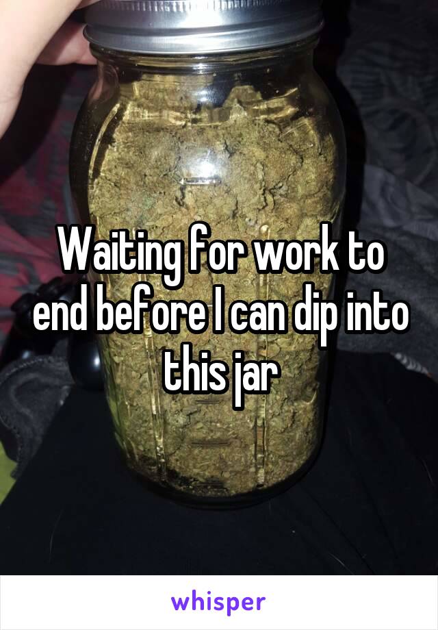 Waiting for work to end before I can dip into this jar