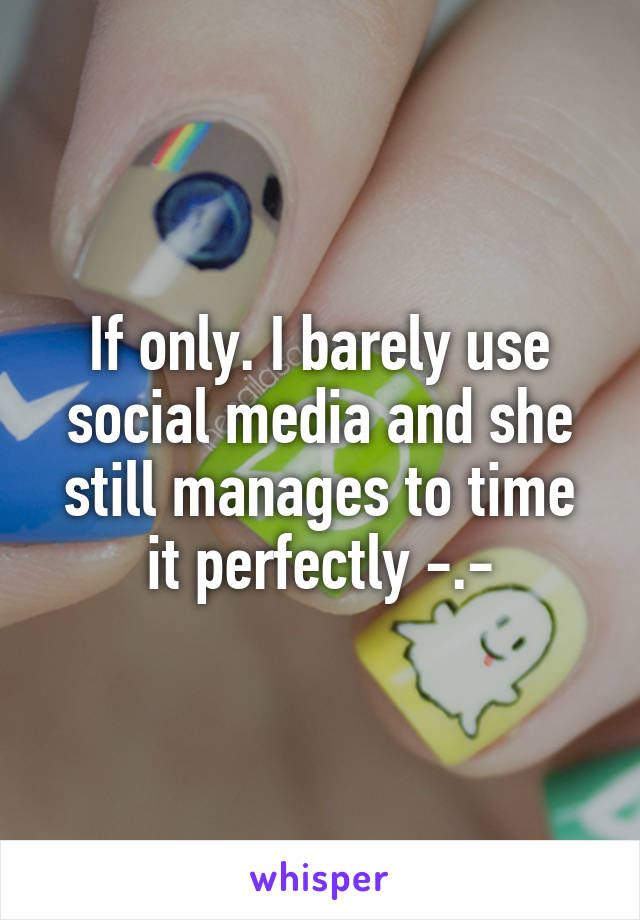 If only. I barely use social media and she still manages to time it perfectly -.-