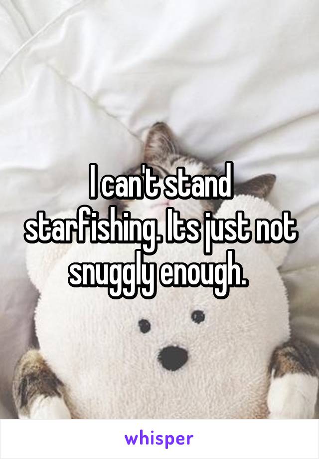 I can't stand starfishing. Its just not snuggly enough. 