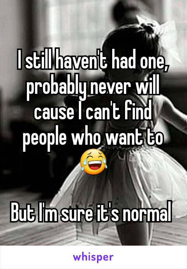 I still haven't had one, probably never will cause I can't find people who want to 😂

But I'm sure it's normal 