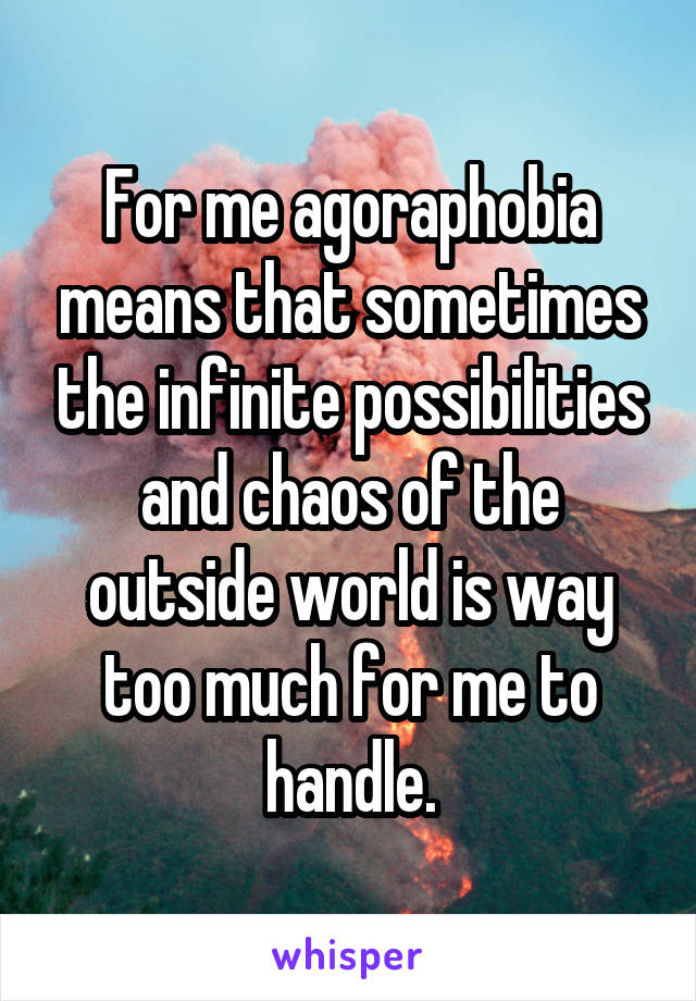 For me agoraphobia means that sometimes the infinite possibilities and chaos of the outside world is way too much for me to handle.