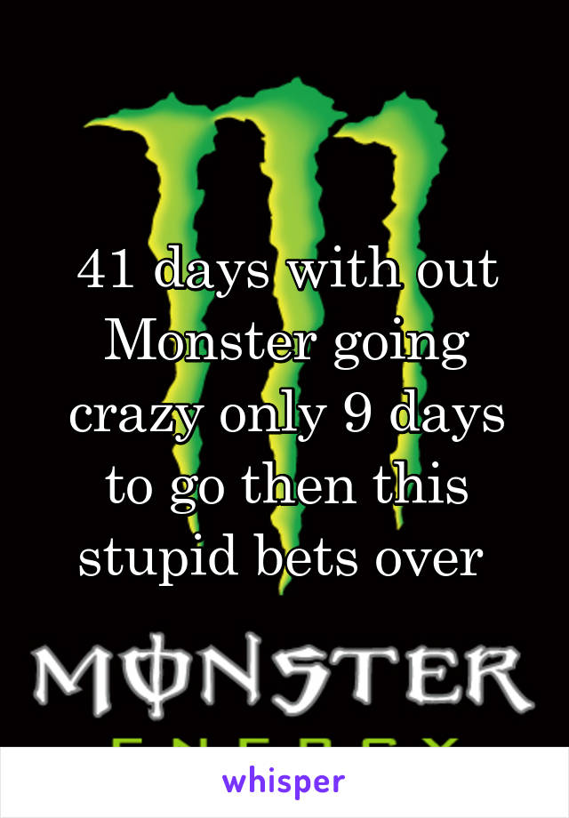 41 days with out Monster going crazy only 9 days to go then this stupid bets over 