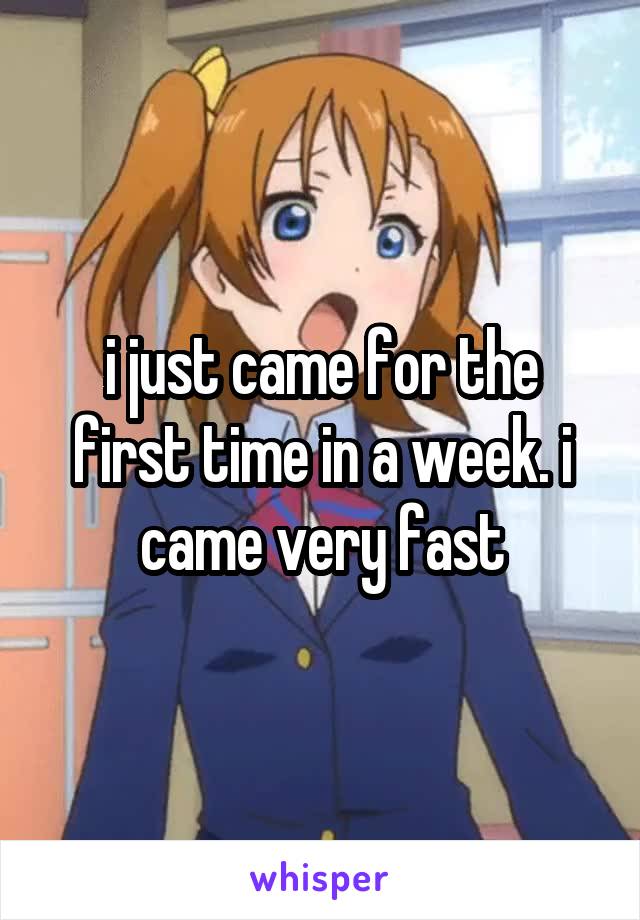 i just came for the first time in a week. i came very fast