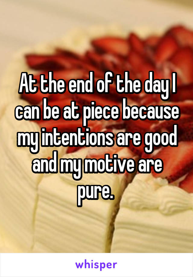 At the end of the day I can be at piece because my intentions are good and my motive are pure. 