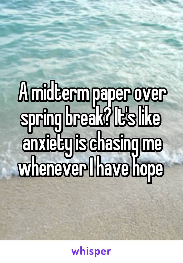 A midterm paper over spring break? It's like  anxiety is chasing me whenever I have hope 