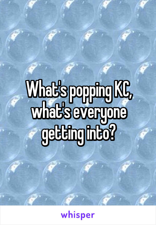 What's popping KC, what's everyone getting into?