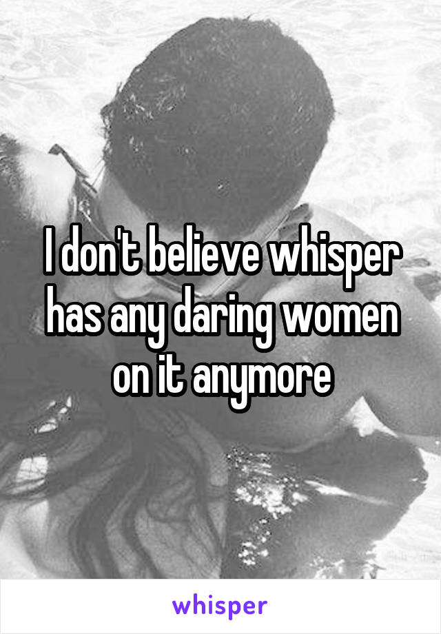 I don't believe whisper has any daring women on it anymore