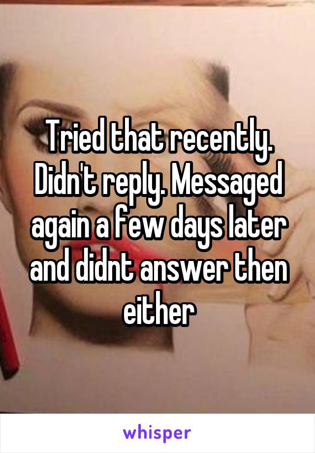 Tried that recently. Didn't reply. Messaged again a few days later and didnt answer then either