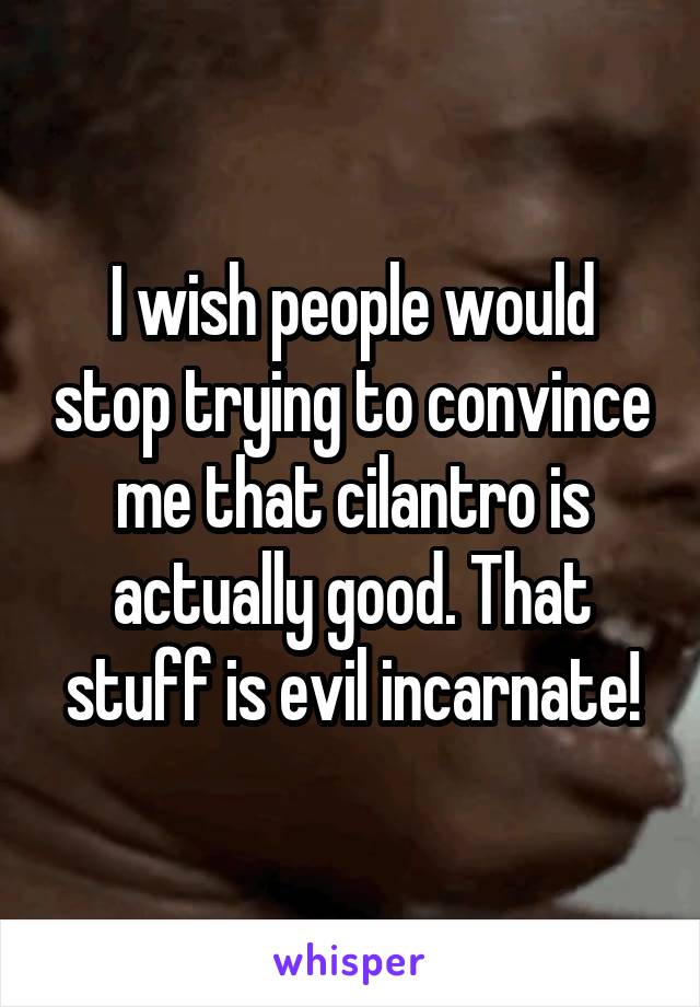 I wish people would stop trying to convince me that cilantro is actually good. That stuff is evil incarnate!