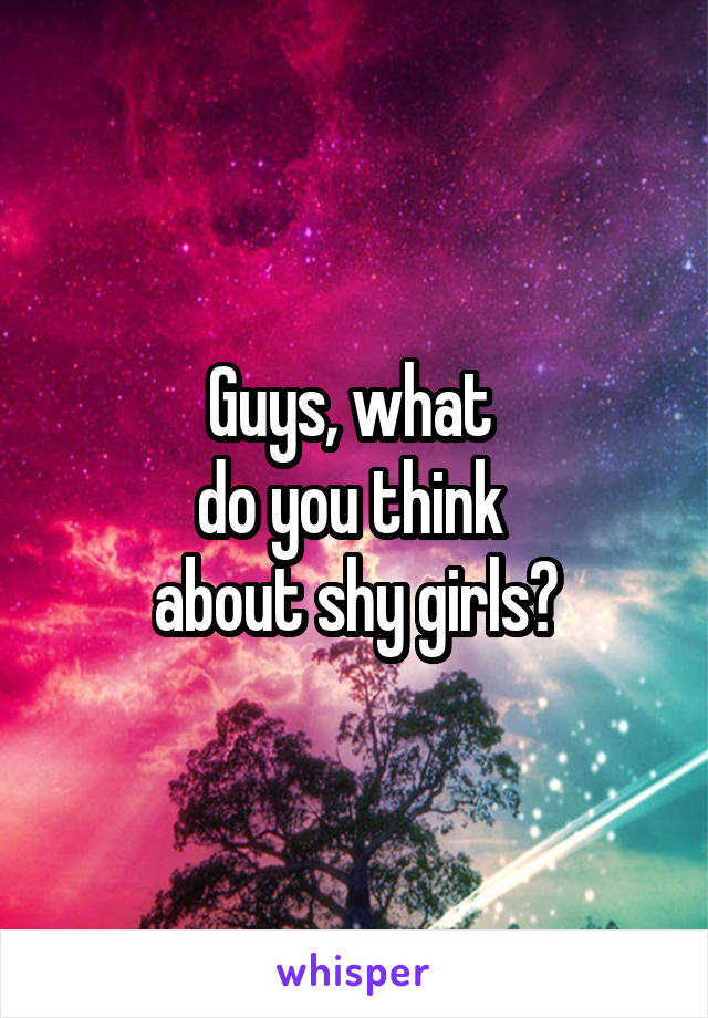 Guys, what 
do you think 
about shy girls?