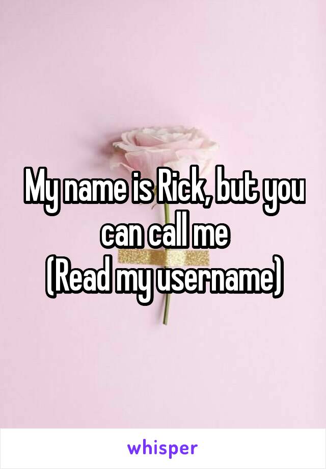 My name is Rick, but you can call me
(Read my username)