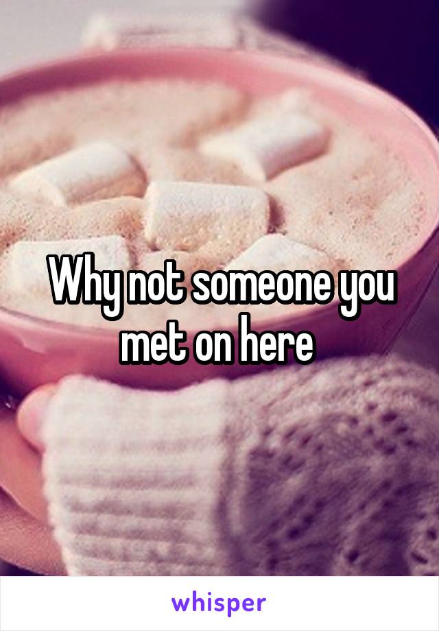 Why not someone you met on here 