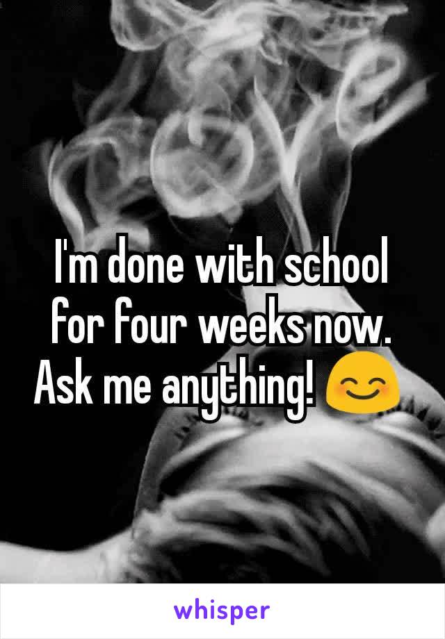 I'm done with school for four weeks now. Ask me anything! 😊 