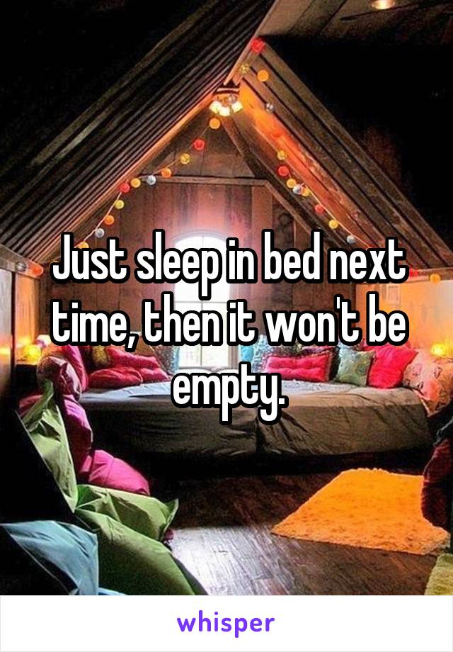 Just sleep in bed next time, then it won't be empty.