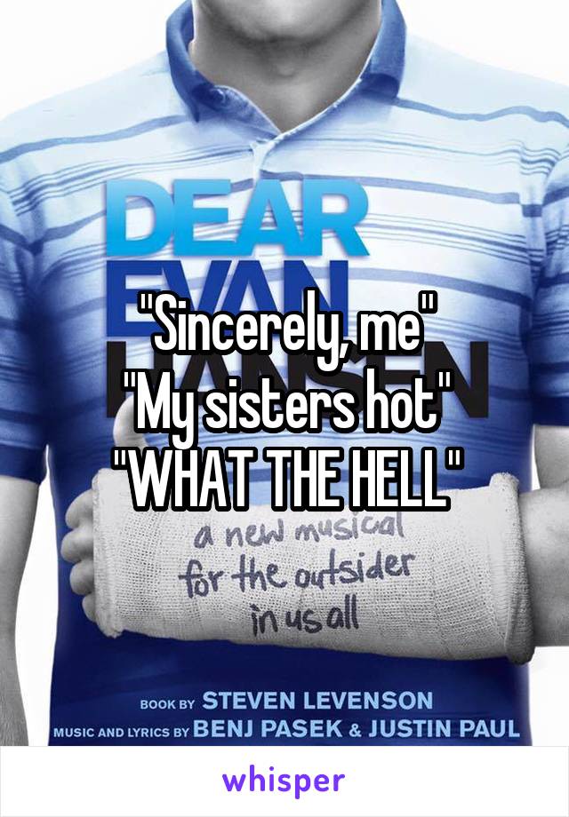 "Sincerely, me"
"My sisters hot"
"WHAT THE HELL"