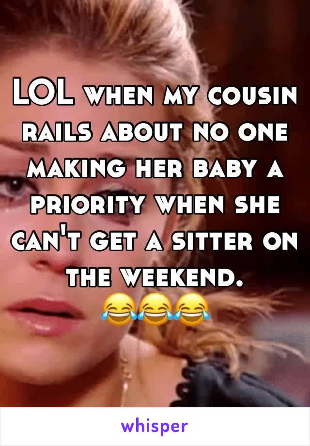 LOL when my cousin rails about no one making her baby a priority when she can't get a sitter on the weekend.
😂😂😂