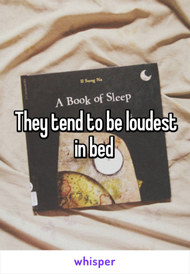 They tend to be loudest in bed 