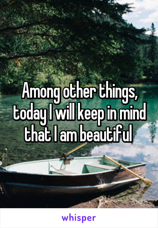 Among other things, today I will keep in mind that I am beautiful 