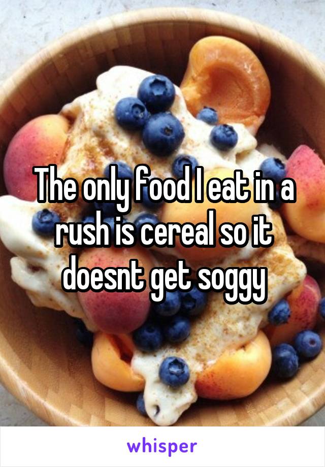 The only food I eat in a rush is cereal so it doesnt get soggy