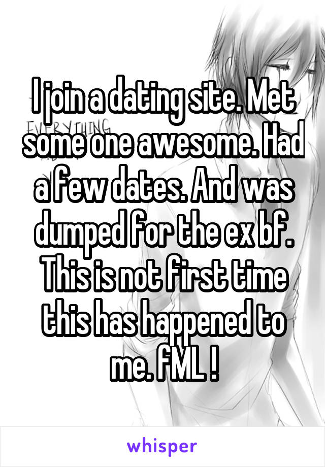 I join a dating site. Met some one awesome. Had a few dates. And was dumped for the ex bf. This is not first time this has happened to me. fML !